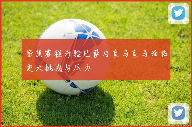 密集赛程考验巴萨与皇马皇马面临更大挑战与压力