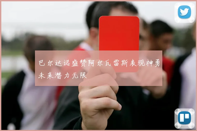 巴尔达诺盛赞阿尔瓦雷斯表现神勇未来潜力无限