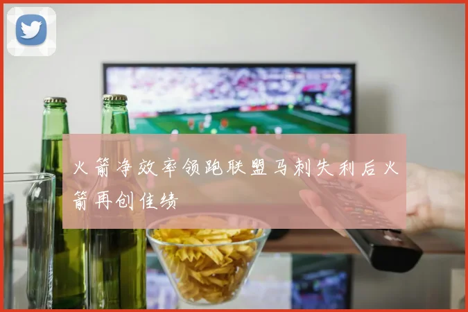 火箭净效率领跑联盟马刺失利后火箭再创佳绩