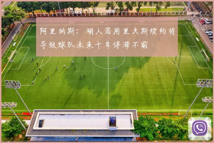 阿里纳斯：湖人若用里夫斯续约将导致球队未来十年停滞不前