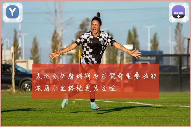 美记分析詹姆斯与东契奇重叠功能浓眉小里搭档更为合适