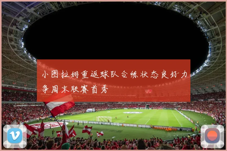 小图拉姆重返球队合练状态良好力争周末联赛首秀