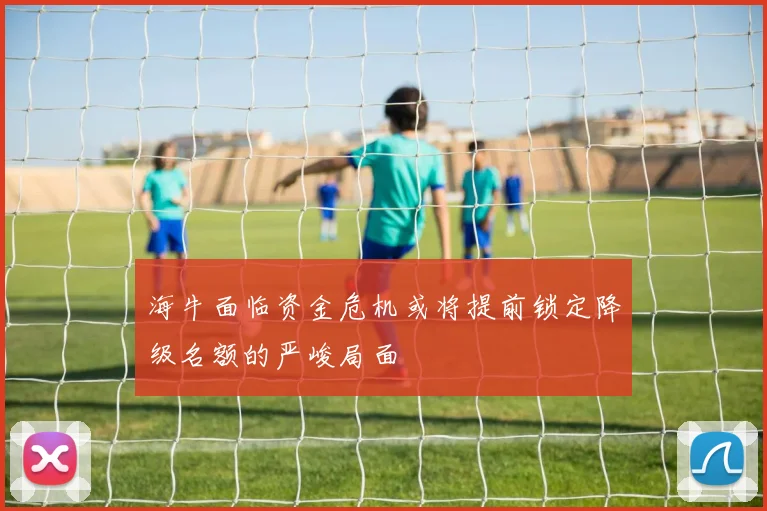 海牛面临资金危机或将提前锁定降级名额的严峻局面