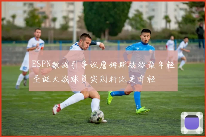 ESPN数据引争议詹姆斯被称最年轻圣诞大战球员实则科比更年轻