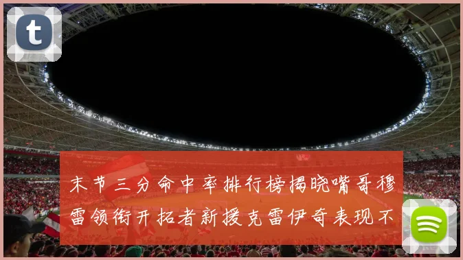 末节三分命中率排行榜揭晓嘴哥穆雷领衔开拓者新援克雷伊奇表现不俗