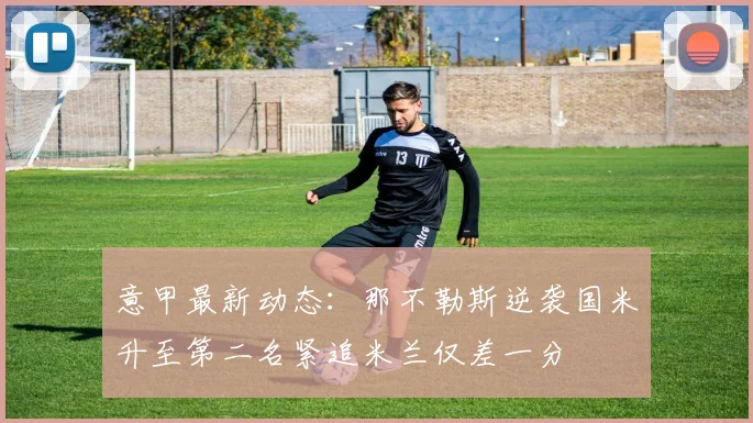 意甲最新动态：那不勒斯逆袭国米升至第二名紧追米兰仅差一分