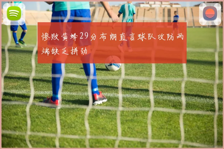 惨败黄蜂29分布朗直言球队攻防两端缺乏拼劲