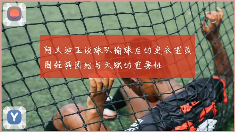 阿夫迪亚谈球队输球后的更衣室氛围强调团结与天赋的重要性
