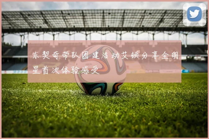 东契奇带队团建活动艾顿分享全明星首次体验感受