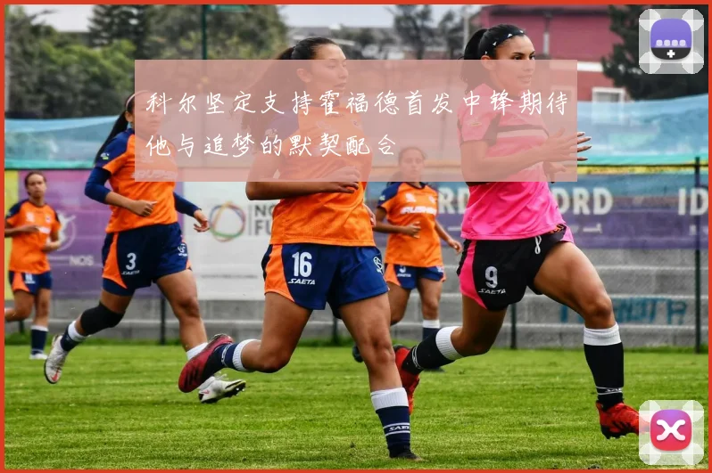 科尔坚定支持霍福德首发中锋期待他与追梦的默契配合