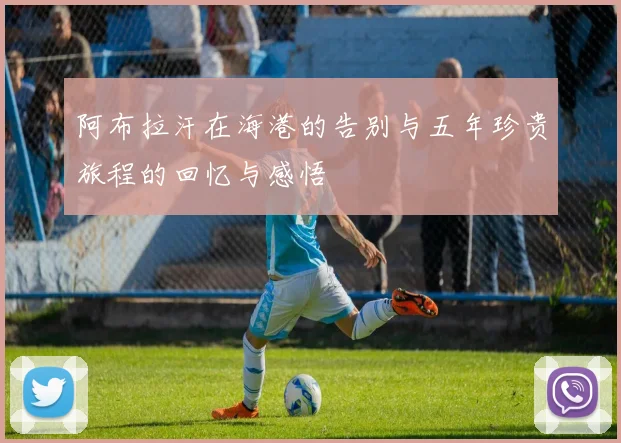 阿布拉汗在海港的告别与五年珍贵旅程的回忆与感悟