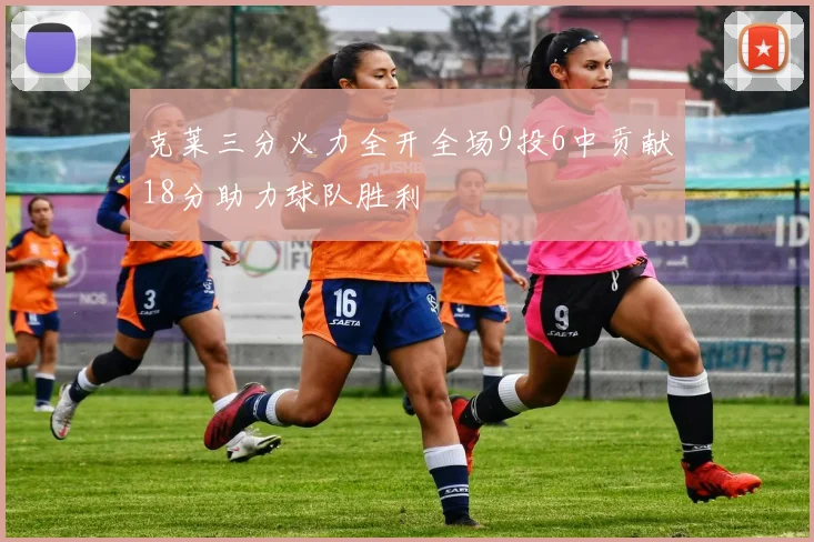 克莱三分火力全开全场9投6中贡献18分助力球队胜利