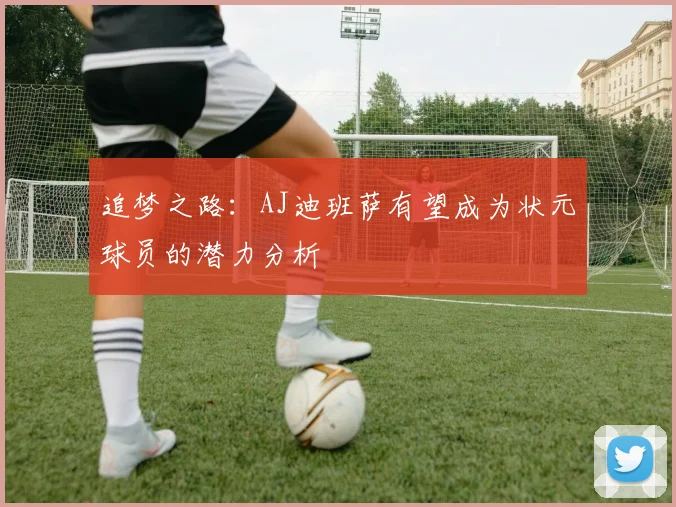 追梦之路：AJ迪班萨有望成为状元球员的潜力分析