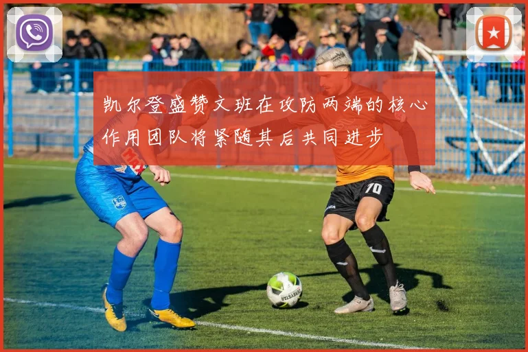 凯尔登盛赞文班在攻防两端的核心作用团队将紧随其后共同进步