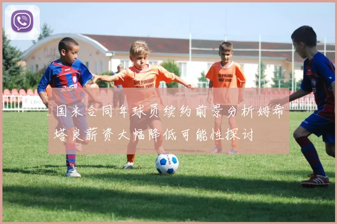 国米合同年球员续约前景分析姆希塔良薪资大幅降低可能性探讨