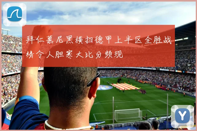拜仁慕尼黑横扫德甲上半区全胜战绩令人胆寒大比分频现