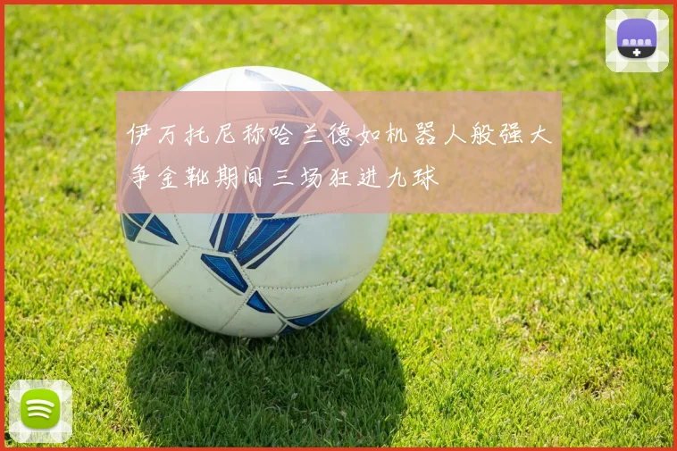 伊万托尼称哈兰德如机器人般强大争金靴期间三场狂进九球