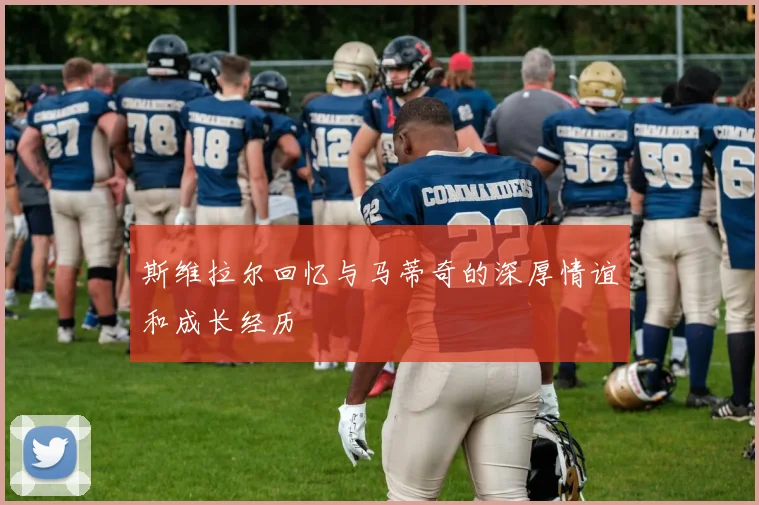 斯维拉尔回忆与马蒂奇的深厚情谊和成长经历