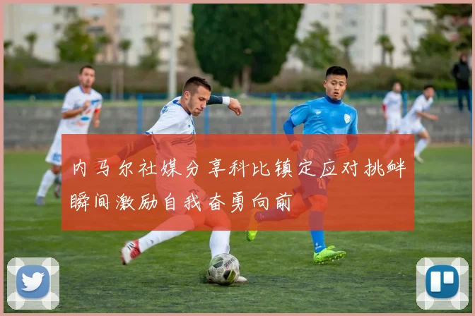 内马尔社媒分享科比镇定应对挑衅瞬间激励自我奋勇向前