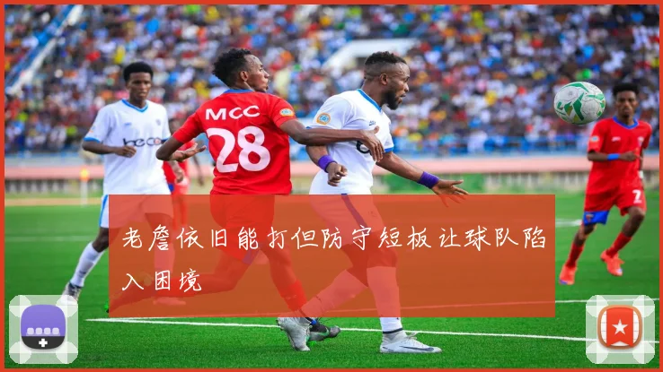 老詹依旧能打但防守短板让球队陷入困境