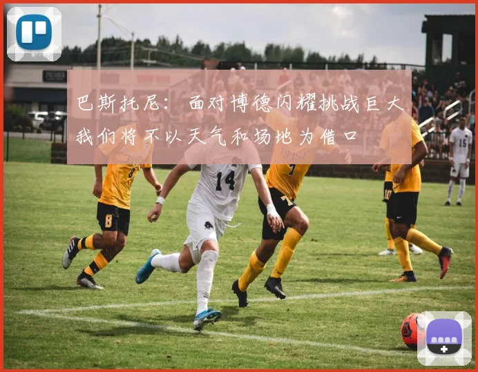 巴斯托尼：面对博德闪耀挑战巨大我们将不以天气和场地为借口