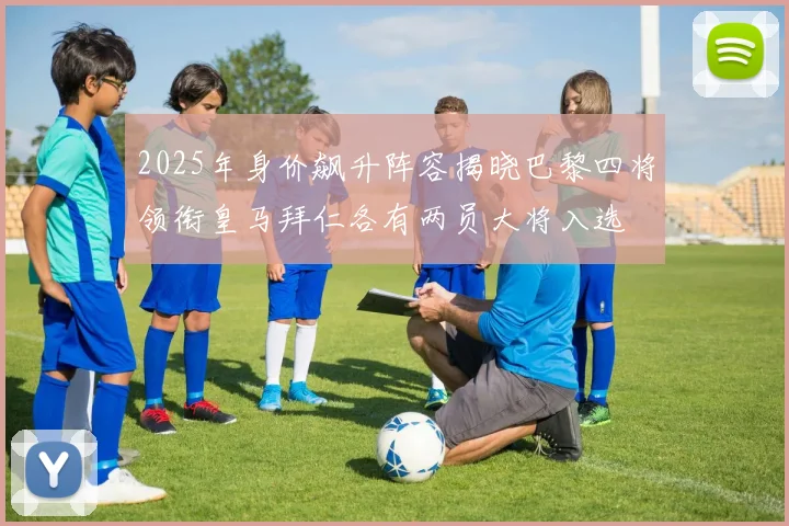 2025年身价飙升阵容揭晓巴黎四将领衔皇马拜仁各有两员大将入选