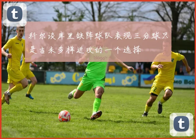 科尔谈库里缺阵球队表现三分球只是吉米多样进攻的一个选择