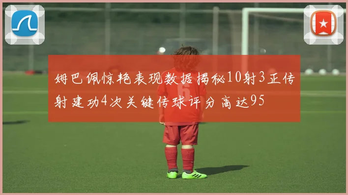 姆巴佩惊艳表现数据揭秘10射3正传射建功4次关键传球评分高达95