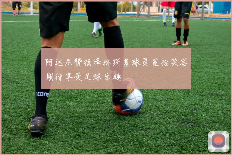 阿达尼赞扬泽林斯基球员重拾笑容期待享受足球乐趣