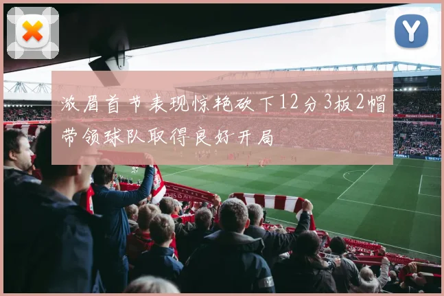 浓眉首节表现惊艳砍下12分3板2帽带领球队取得良好开局