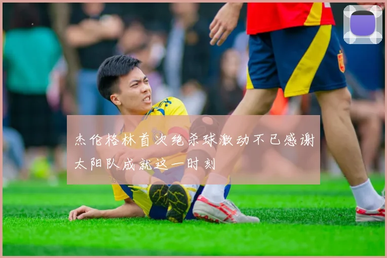 杰伦格林首次绝杀球激动不已感谢太阳队成就这一时刻