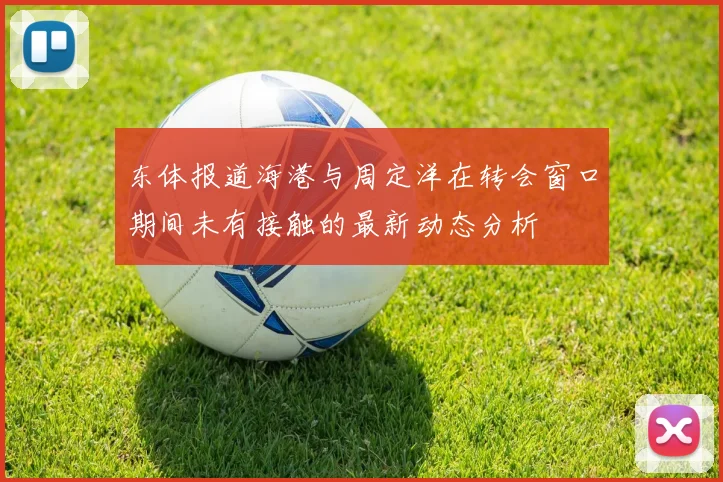 东体报道海港与周定洋在转会窗口期间未有接触的最新动态分析