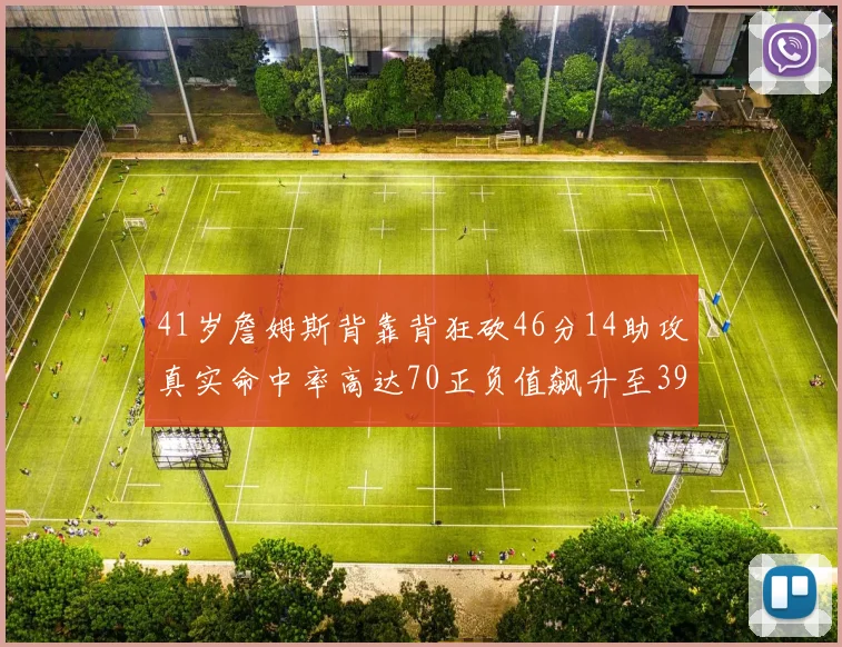 41岁詹姆斯背靠背狂砍46分14助攻真实命中率高达70正负值飙升至39