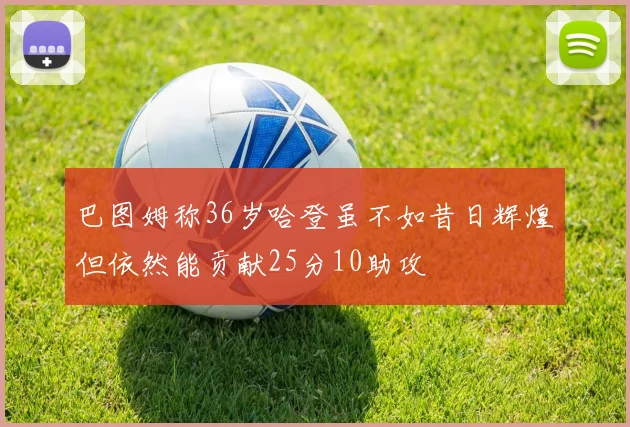 巴图姆称36岁哈登虽不如昔日辉煌但依然能贡献25分10助攻