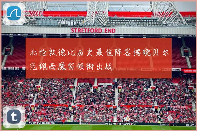 北伦敦德比历史最佳阵容揭晓贝尔范佩西魔笛领衔出战