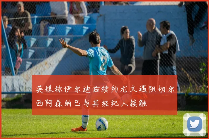 英媒称伊尔迪兹续约尤文遇阻切尔西阿森纳已与其经纪人接触