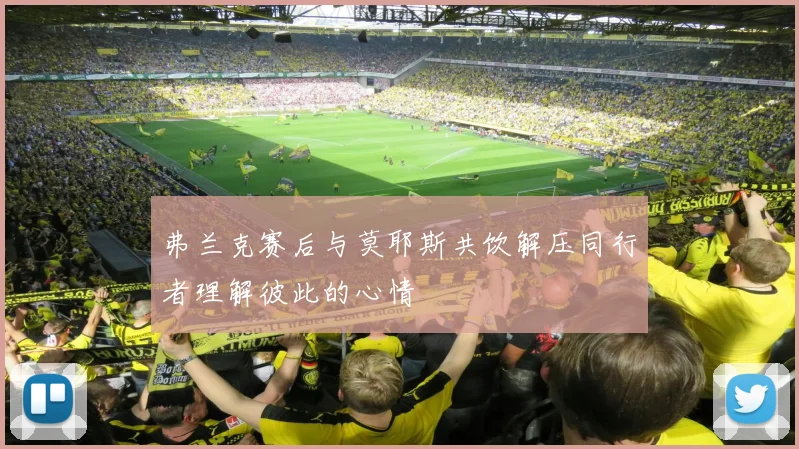 弗兰克赛后与莫耶斯共饮解压同行者理解彼此的心情
