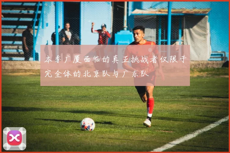 本季广厦面临的真正挑战者仅限于完全体的北京队与广东队