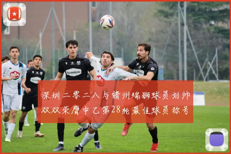 深圳二零二八与赣州瑞狮球员刘帅双双荣膺中乙第28轮最佳球员称号