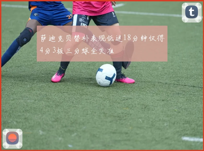 萨迪克贝替补表现低迷18分钟仅得4分3板三分球全失准