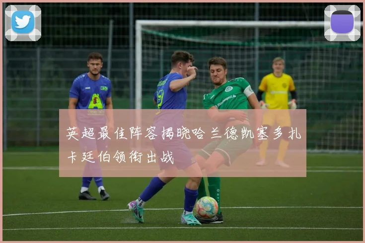 英超最佳阵容揭晓哈兰德凯塞多扎卡廷伯领衔出战