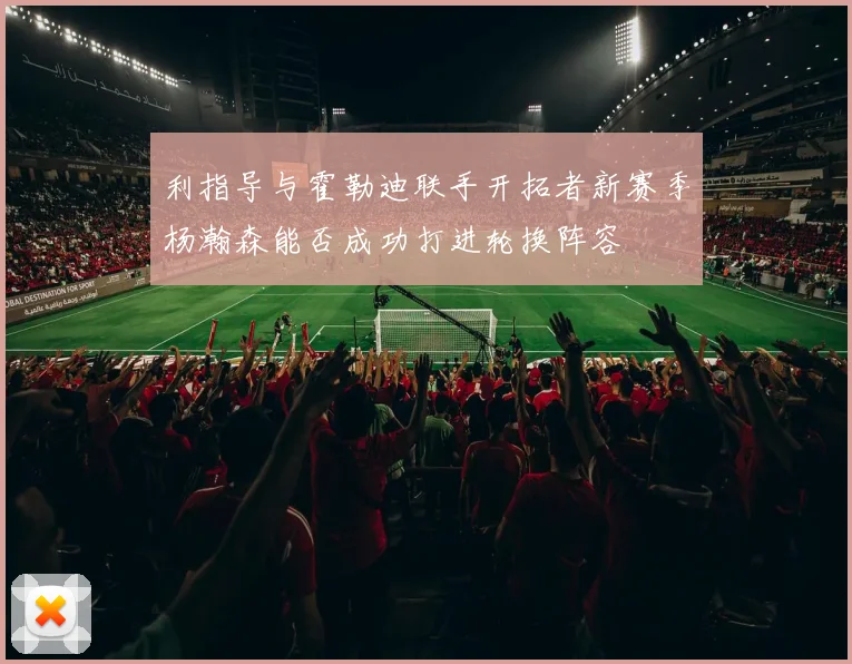 利指导与霍勒迪联手开拓者新赛季杨瀚森能否成功打进轮换阵容