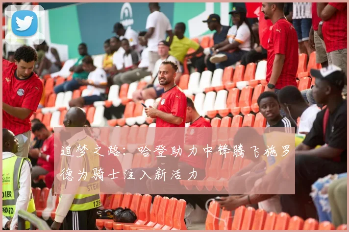 追梦之路：哈登助力中锋腾飞施罗德为骑士注入新活力