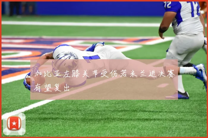 加比亚左膝关节受伤若米兰进决赛有望复出