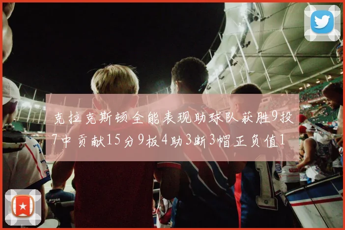 克拉克斯顿全能表现助球队获胜9投7中贡献15分9板4助3断3帽正负值1