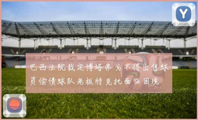 巴西法院裁定博塔弗戈不得出售球员偿债球队老板特克托面临困境