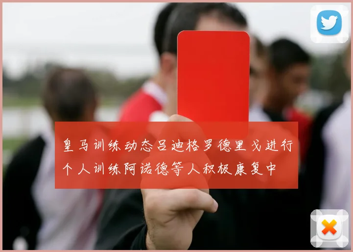 皇马训练动态吕迪格罗德里戈进行个人训练阿诺德等人积极康复中