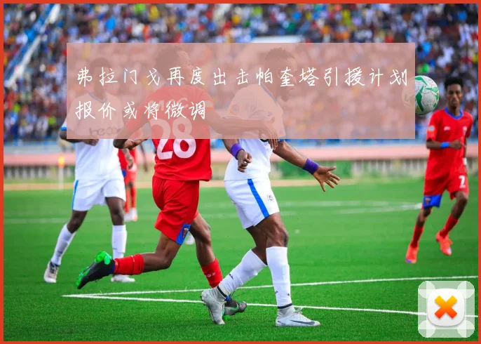 弗拉门戈再度出击帕奎塔引援计划报价或将微调