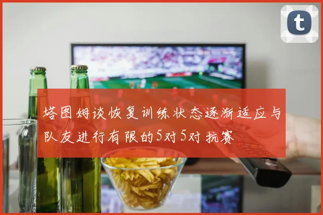 塔图姆谈恢复训练状态逐渐适应与队友进行有限的5对5对抗赛
