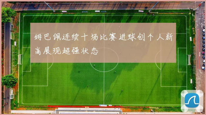 姆巴佩连续十场比赛进球创个人新高展现超强状态